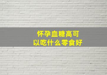 怀孕血糖高可以吃什么零食好