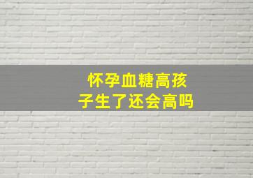 怀孕血糖高孩子生了还会高吗