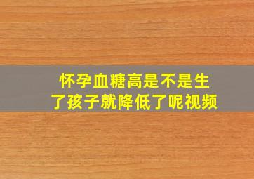 怀孕血糖高是不是生了孩子就降低了呢视频