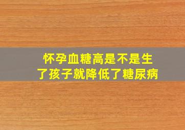 怀孕血糖高是不是生了孩子就降低了糖尿病