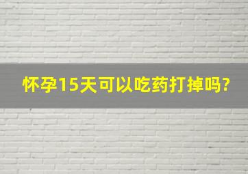 怀孕15天可以吃药打掉吗?