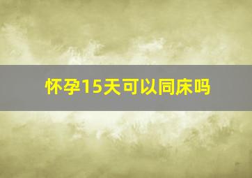 怀孕15天可以同床吗