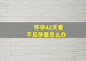 怀孕42天看不见孕囊怎么办