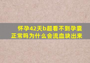 怀孕42天b超看不到孕囊正常吗为什么会流血块出来