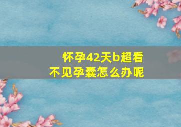 怀孕42天b超看不见孕囊怎么办呢