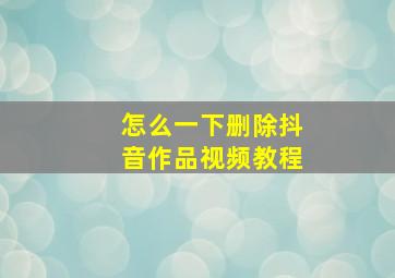 怎么一下删除抖音作品视频教程