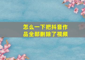 怎么一下把抖音作品全部删除了视频