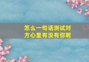 怎么一句话测试对方心里有没有你呢