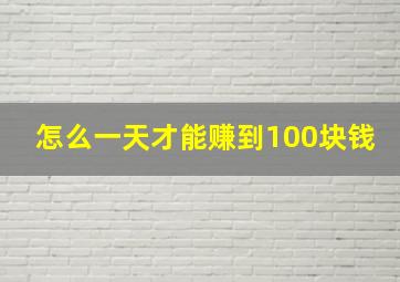 怎么一天才能赚到100块钱