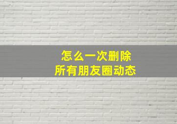 怎么一次删除所有朋友圈动态