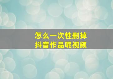 怎么一次性删掉抖音作品呢视频