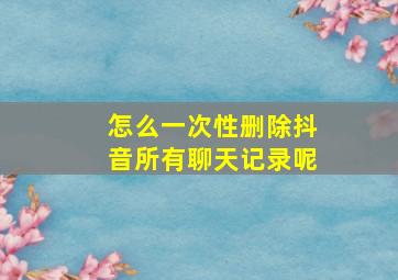 怎么一次性删除抖音所有聊天记录呢