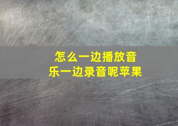 怎么一边播放音乐一边录音呢苹果