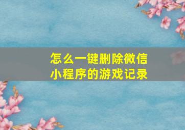 怎么一键删除微信小程序的游戏记录