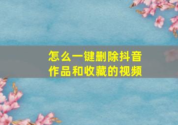 怎么一键删除抖音作品和收藏的视频