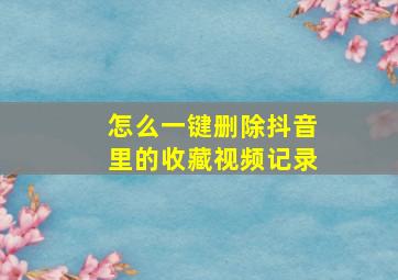 怎么一键删除抖音里的收藏视频记录