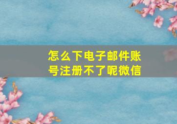 怎么下电子邮件账号注册不了呢微信