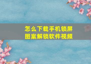 怎么下载手机锁屏图案解锁软件视频