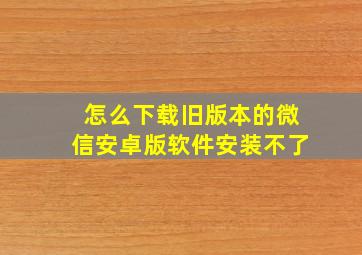 怎么下载旧版本的微信安卓版软件安装不了