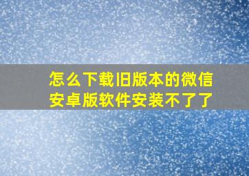 怎么下载旧版本的微信安卓版软件安装不了了