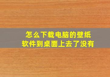 怎么下载电脑的壁纸软件到桌面上去了没有