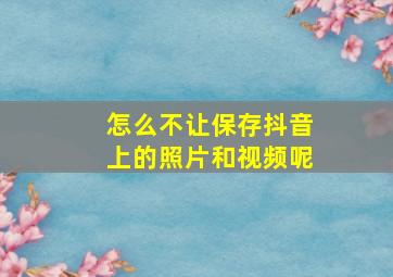 怎么不让保存抖音上的照片和视频呢