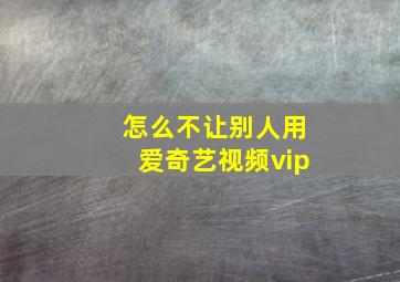 怎么不让别人用爱奇艺视频vip