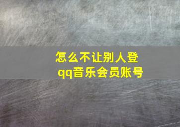 怎么不让别人登qq音乐会员账号