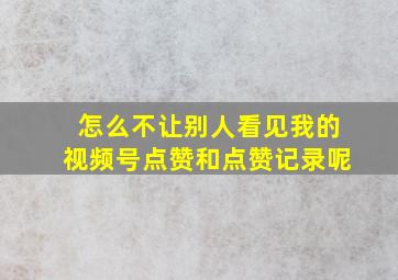 怎么不让别人看见我的视频号点赞和点赞记录呢