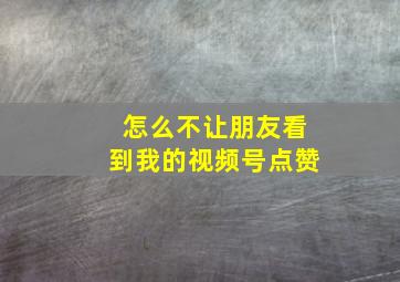 怎么不让朋友看到我的视频号点赞