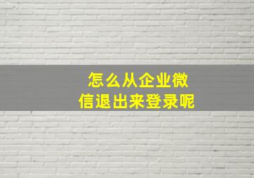 怎么从企业微信退出来登录呢