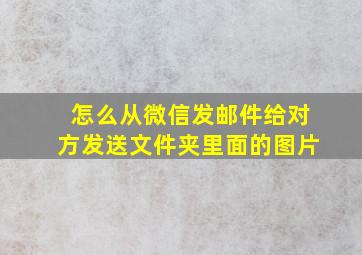 怎么从微信发邮件给对方发送文件夹里面的图片