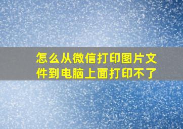 怎么从微信打印图片文件到电脑上面打印不了