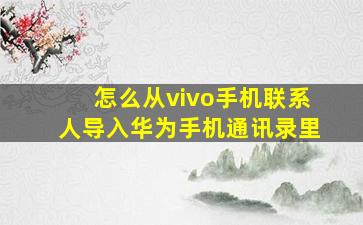 怎么从vivo手机联系人导入华为手机通讯录里