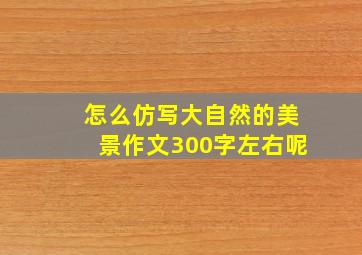 怎么仿写大自然的美景作文300字左右呢