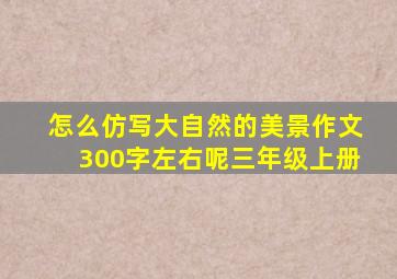 怎么仿写大自然的美景作文300字左右呢三年级上册