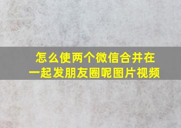 怎么使两个微信合并在一起发朋友圈呢图片视频