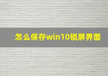 怎么保存win10锁屏界面