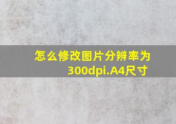 怎么修改图片分辨率为300dpi.A4尺寸