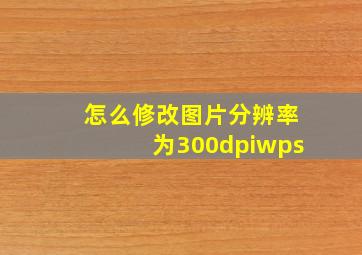 怎么修改图片分辨率为300dpiwps