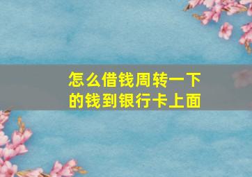 怎么借钱周转一下的钱到银行卡上面