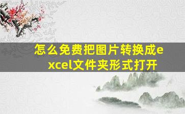 怎么免费把图片转换成excel文件夹形式打开