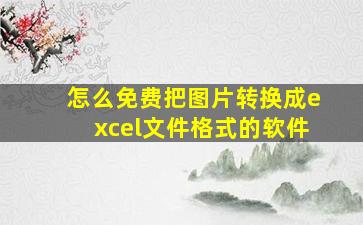 怎么免费把图片转换成excel文件格式的软件