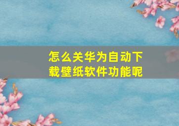 怎么关华为自动下载壁纸软件功能呢