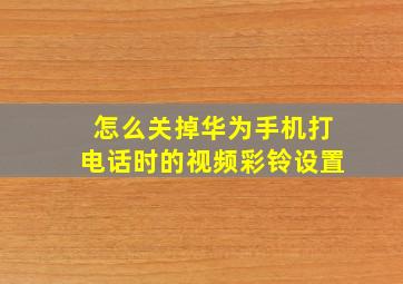 怎么关掉华为手机打电话时的视频彩铃设置