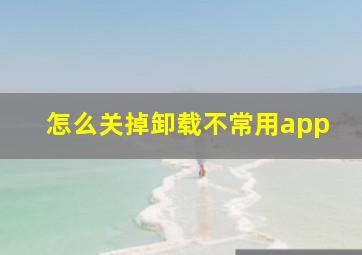 怎么关掉卸载不常用app