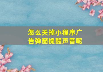 怎么关掉小程序广告弹窗提醒声音呢