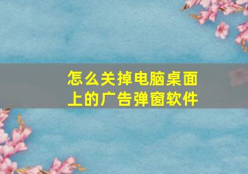 怎么关掉电脑桌面上的广告弹窗软件