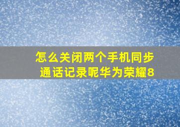 怎么关闭两个手机同步通话记录呢华为荣耀8