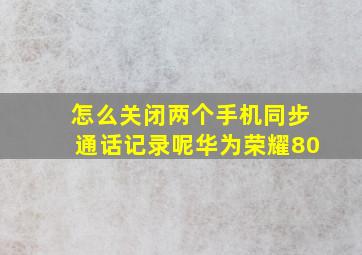 怎么关闭两个手机同步通话记录呢华为荣耀80